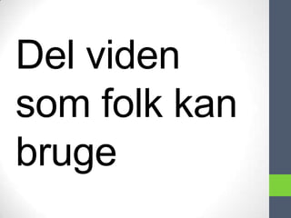 Del viden
som folk kan
bruge
 