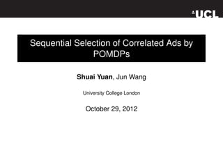 Sequential Selection of Correlated Ads by
               POMDPs

           Shuai Yuan, Jun Wang

             University College London


              October 29, 2012
 