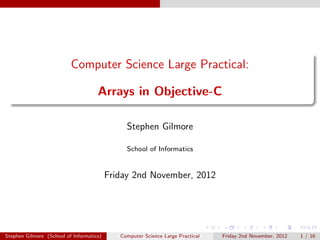 Computer Science Large Practical:

                                     Arrays in Objective-C

                                               Stephen Gilmore

                                               School of Informatics


                                          Friday 2nd November, 2012




Stephen Gilmore (School of Informatics)      Computer Science Large Practical   Friday 2nd November, 2012   1 / 16
 