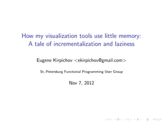 How my visualization tools use little memory:
  A tale of incrementalization and laziness

     Eugene Kirpichov <ekirpichov@gmail.com>

      St.-Petersburg Functional Programming User Group


                      Nov 7, 2012
 