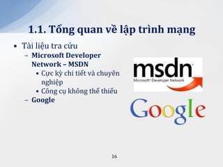 1.1. Tổng quan về lập trình mạng
• Tài liệu tra cứu
   – Microsoft Developer
     Network – MSDN
      • Cực kỳ chi tiết và chuyên
        nghiệp
      • Công cụ không thể thiếu
   – Google




                              16
 