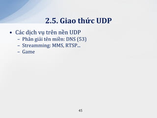 2.5. Giao thức UDP
• Các dịch vụ trên nền UDP
  – Phân giải tên miền: DNS (53)
  – Streamming: MMS, RTSP...
  – Game




                            45
 