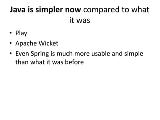 Java is simpler now compared to what
                 it was
• Play
• Apache Wicket
• Even Spring is much more usable and simple
  than what it was before
 