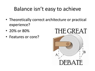 Balance isn’t easy to achieve
• Theoretically correct architecture or practical
  experience?
• 20% or 80%
• Features or core?
 