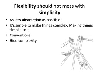 Flexibility should not mess with
                 simplicity
• As less abstraction as possible.
• It’s simple to make things complex. Making things
  simple isn’t.
• Conventions.
• Hide complexity.
 
