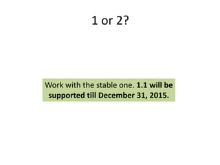 1 or 2?



Work with the stable one. 1.1 will be
 supported till December 31, 2015.
 