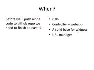 When?
Before we’ll push alpha     •   i18n
code to github repo we      •   Controller + webapp
need to finish at least →   •   A solid base for widgets
                            •   URL manager
 
