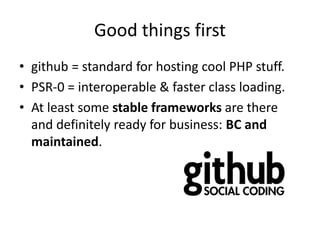 Good things first
• github = standard for hosting cool PHP stuff.
• PSR-0 = interoperable & faster class loading.
• At least some stable frameworks are there
  and definitely ready for business: BC and
  maintained.
 