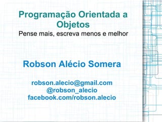 Programação Orientada a
       Objetos
Pense mais, escreva menos e melhor



 Robson Alécio Somera
   robson.alecio@gmail.com
       @robson_alecio
  facebook.com/robson.alecio
 