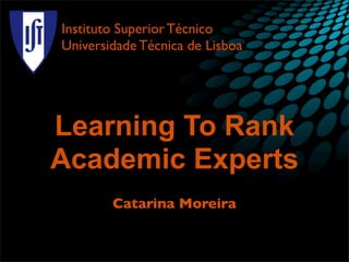 Instituto Superior Técnico
Universidade Técnica de Lisboa




Learning To Rank
Academic Experts
        Catarina Moreira
 