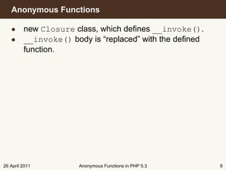 Anonymous Functions

   • new Closure class, which deﬁnes __invoke().
   • __invoke() body is “replaced” with the deﬁned
     function.




26 April 2011      Anonymous Functions in PHP 5.3    8
 