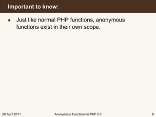 Important to know:

   • Just like normal PHP functions, anonymous
     functions exist in their own scope.




26 April 2011       Anonymous Functions in PHP 5.3   9
 
