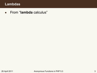 Lambdas

   • From “lambda calculus”




26 April 2011      Anonymous Functions in PHP 5.3   3
 