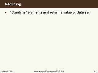 Reducing

   • “Combine” elements and return a value or data set.




26 April 2011       Anonymous Functions in PHP 5.3        20
 