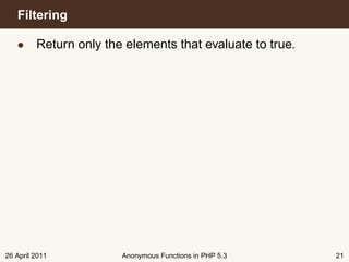 Filtering

   • Return only the elements that evaluate to true.




26 April 2011        Anonymous Functions in PHP 5.3    21
 
