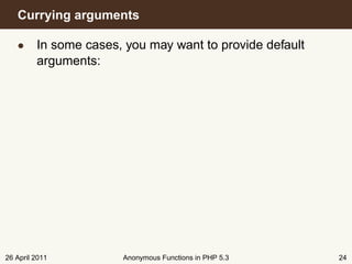 Currying arguments

   • In some cases, you may want to provide default
     arguments:




26 April 2011       Anonymous Functions in PHP 5.3    24
 