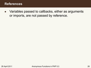 References

   • Variables passed to callbacks, either as arguments
     or imports, are not passed by reference.




26 April 2011       Anonymous Functions in PHP 5.3        26
 
