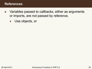 References

   • Variables passed to callbacks, either as arguments
     or imports, are not passed by reference.
         • Use objects, or




26 April 2011          Anonymous Functions in PHP 5.3     26
 