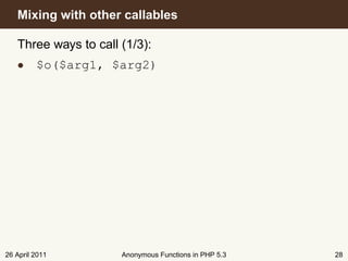 Mixing with other callables

   Three ways to call (1/3):
   • $o($arg1, $arg2)




26 April 2011         Anonymous Functions in PHP 5.3   28
 