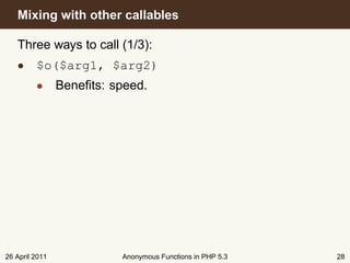 Mixing with other callables

   Three ways to call (1/3):
   • $o($arg1, $arg2)
         • Beneﬁts: speed.




26 April 2011         Anonymous Functions in PHP 5.3   28
 