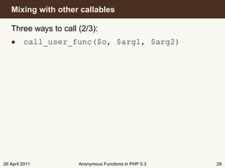 Mixing with other callables

   Three ways to call (2/3):
   • call_user_func($o, $arg1, $arg2)




26 April 2011         Anonymous Functions in PHP 5.3   29
 