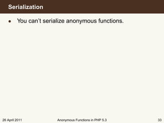 Serialization

   • You can’t serialize anonymous functions.




26 April 2011       Anonymous Functions in PHP 5.3   33
 