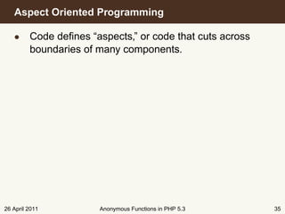 Aspect Oriented Programming

   • Code deﬁnes “aspects,” or code that cuts across
     boundaries of many components.




26 April 2011       Anonymous Functions in PHP 5.3     35
 
