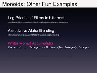 Monoids: Other Fun Examples

  Log Priorities / Filters in bittorrent
  http://jlouisramblings.blogspot.com/2010/02/how-logging-is-performed-in-haskell.html




  Associative Alpha Blending
  http://lukepalmer.wordpress.com/2010/02/05/associative-alpha-blending/




  Writer Monad Accumulator
  factorial ::                  Integer -> Writer (Sum Integer) Integer


  Tree in Data.Git module of hit package
 