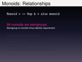 Monoids: Relationships

  Monoid v => Map k v also monoid


  All monoids are semigroups
  Semigroup is monoid minus identity requirement


  All groups are monoids
  Monoid is group minus inverse unary operator requirement


  Free Structures
  Get (money for nothing? and) monoids for free
 