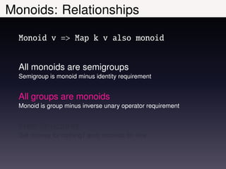 Monoids: Relationships

  Monoid v => Map k v also monoid


  All monoids are semigroups
  Semigroup is monoid minus identity requirement


  All groups are monoids
  Monoid is group minus inverse unary operator requirement


  Free Structures
  Get (money for nothing? and) monoids for free
 