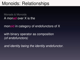 Monoids: Relationships

Monads & Monoids
A monad over X is the

monoid in category of endofunctors of X

with binary operator as composition
(of endofunctors)

and identity being the identity endofunctor.
 