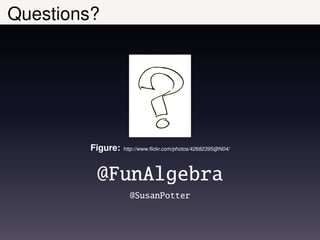 Questions?




        Figure:   http://www.ﬂickr.com/photos/42682395@N04/




         @FunAlgebra
                    @SusanPotter
 