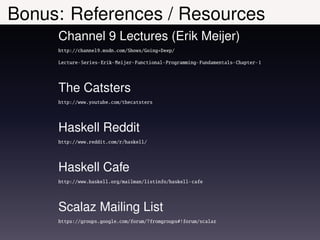 Bonus: References / Resources
     Channel 9 Lectures (Erik Meijer)
     http://channel9.msdn.com/Shows/Going+Deep/

     Lecture-Series-Erik-Meijer-Functional-Programming-Fundamentals-Chapter-1




     The Catsters
     http://www.youtube.com/thecatsters




     Haskell Reddit
     http://www.reddit.com/r/haskell/




     Haskell Cafe
     http://www.haskell.org/mailman/listinfo/haskell-cafe




     Scalaz Mailing List
     https://groups.google.com/forum/?fromgroups#!forum/scalaz
 