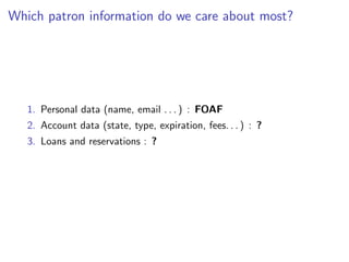 Which patron information do we care about most?




   1. Personal data (name, email . . . ) : FOAF
   2. Account data (state, type, expiration, fees. . . ) : ?
   3. Loans and reservations : ?
 