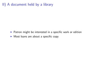 II) A document held by a library




       Patron might be interested in a speciﬁc work or edition
       Most loans are about a speciﬁc copy
 
