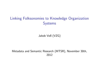 Linking Folksonomies to Knowledge Organization
                   Systems


                   Jakob Voß (VZG)




 Metadata and Semantic Research (MTSR), November 30th,
                         2012
 