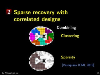 2 Sparse recovery with
     correlated designs
                    Combining

                      Clustering




                      Sparsity
                      [Varoquaux ICML 2012]

G Varoquaux                                   16
 