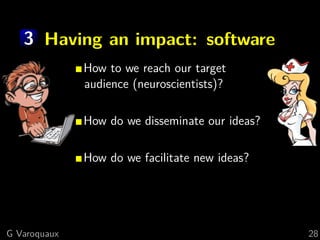3 Having an impact: software
              How to we reach our target
              audience (neuroscientists)?

              How do we disseminate our ideas?

              How do we facilitate new ideas?




G Varoquaux                                      28
 