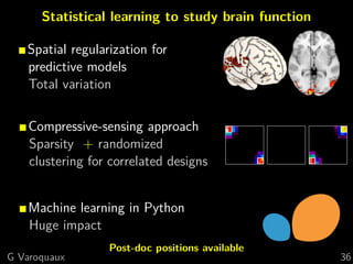 Statistical learning to study brain function

   Spatial regularization for
   predictive models
   Total variation


    Compressive-sensing approach
    Sparsity + randomized
    clustering for correlated designs


    Machine learning in Python
    Huge impact
                  Post-doc positions available
G Varoquaux                                          36
 
