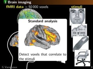 1 Brain imaging
  fMRI data > 50 000 voxels                     stimuli


                   Standard analysis




              Detect voxels that correlate to
              the stimuli

G Varoquaux                                               4
 