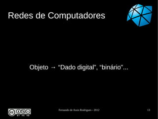 Redes de Computadores




    Objeto → “Dado digital”, “binário”...




              Fernando de Assis Rodrigues - 2012   13
 