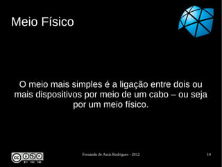 Meio Físico



 O meio mais simples é a ligação entre dois ou
mais dispositivos por meio de um cabo – ou seja
               por um meio físico.




                Fernando de Assis Rodrigues - 2012   14
 