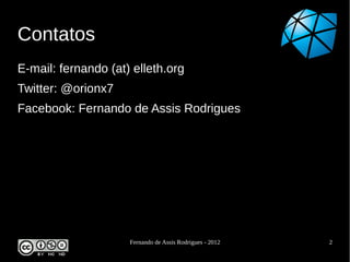 Contatos
E-mail: fernando (at) elleth.org
Twitter: @orionx7
Facebook: Fernando de Assis Rodrigues




                     Fernando de Assis Rodrigues - 2012   2
 