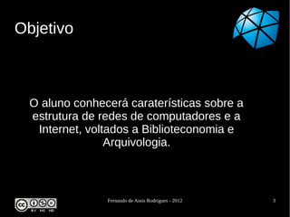 Objetivo



  O aluno conhecerá caraterísticas sobre a
  estrutura de redes de computadores e a
   Internet, voltados a Biblioteconomia e
                 Arquivologia.



                Fernando de Assis Rodrigues - 2012   3
 
