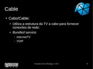 Cable
●   Cabo/Cable:
    ●   Utiliza a estrutura da TV a cabo para fornecer
        conexões de rede;
    ●   Bundled service:
        –   Internet/TV
        –   VOIP




                          Fernando de Assis Rodrigues - 2012   41
 