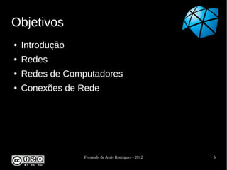 Objetivos
●   Introdução
●   Redes
●   Redes de Computadores
●   Conexões de Rede




                 Fernando de Assis Rodrigues - 2012   5
 