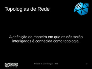 Topologias de Rede




 A definição da maneira em que os nós serão
   interligados é conhecida como topologia.




               Fernando de Assis Rodrigues - 2012   52
 