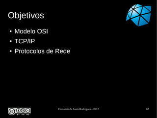 Objetivos
●   Modelo OSI
●   TCP/IP
●   Protocolos de Rede




                  Fernando de Assis Rodrigues - 2012   67
 