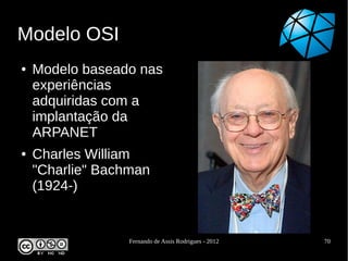 Modelo OSI
●   Modelo baseado nas
    experiências
    adquiridas com a
    implantação da
    ARPANET
●   Charles William
    "Charlie" Bachman
    (1924-)


                 Fernando de Assis Rodrigues - 2012   70
 