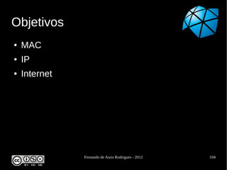 Objetivos
●   MAC
●   IP
●   Internet




               Fernando de Assis Rodrigues - 2012   104
 